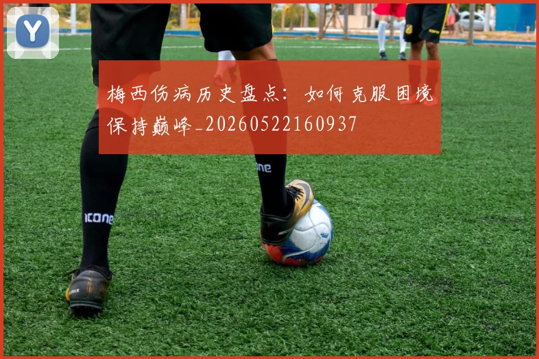 梅西伤病历史盘点:如何克服困境保持巅峰_20260522160937