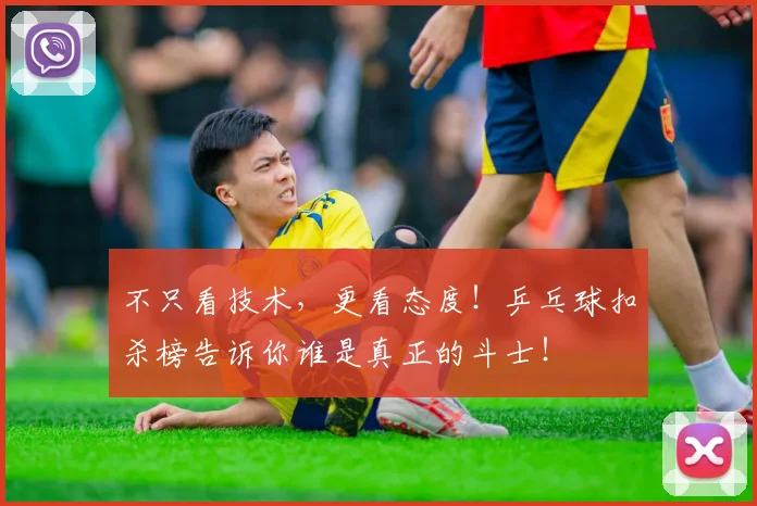 不只看技术,更看态度!乒乓球扣杀榜告诉你谁是真正的斗士!