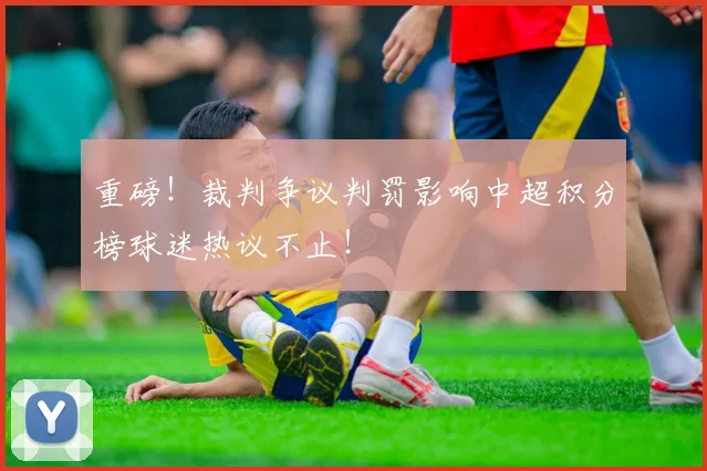 重磅！裁判争议判罚影响中超积分榜球迷热议不止！