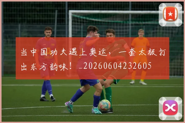 当中国功夫遇上奥运，一套太极打出东方韵味！_20260604232605