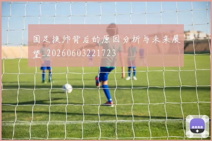 国足换帅背后的原因分析与未来展望_20260603221723
