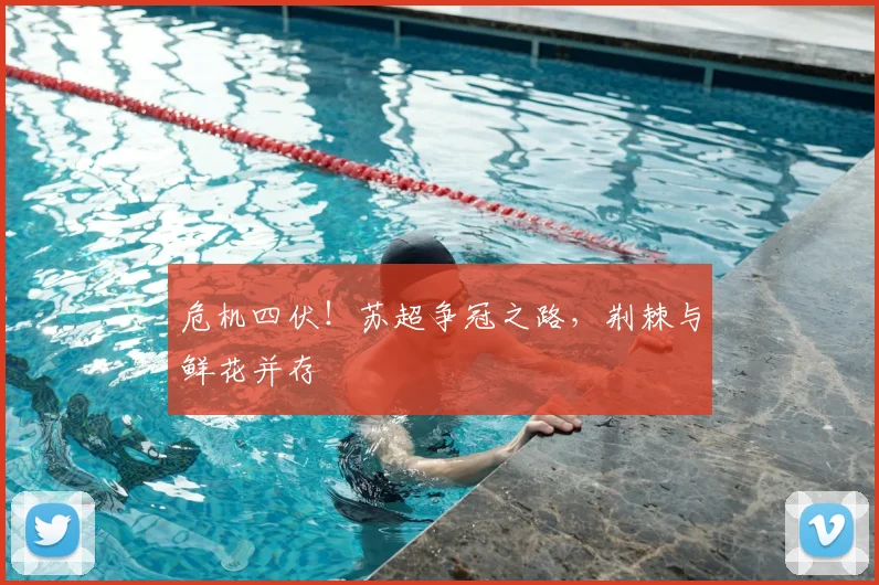危机四伏!苏超争冠之路,荆棘与鲜花并存