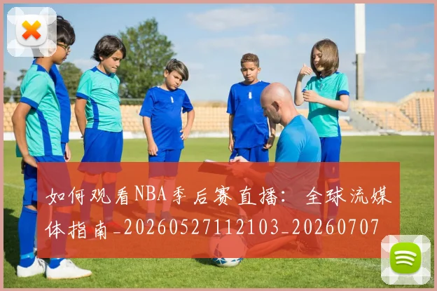 如何观看NBA季后赛直播:全球流媒体指南_20260527112103_20260707022938