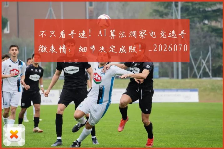 不只看手速!AI算法洞察电竞选手微表情,细节决定成败!_20260702174606
