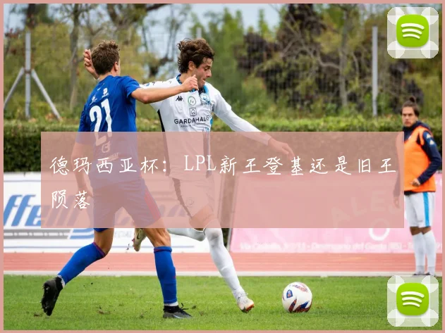 德玛西亚杯:LPL新王登基还是旧王陨落