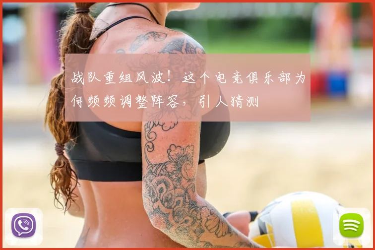 战队重组风波！这个电竞俱乐部为何频频调整阵容，引人猜测