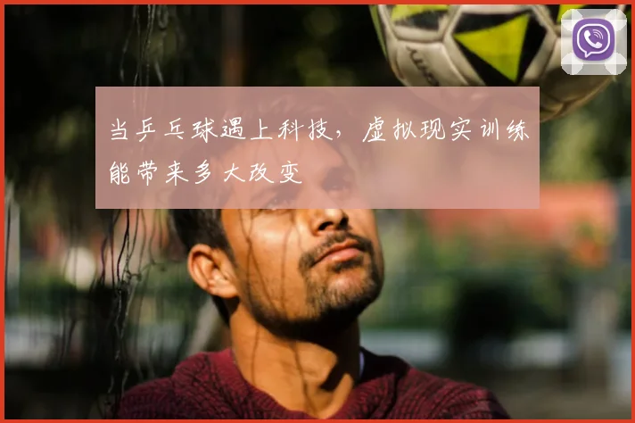 当乒乓球遇上科技，虚拟现实训练能带来多大改变