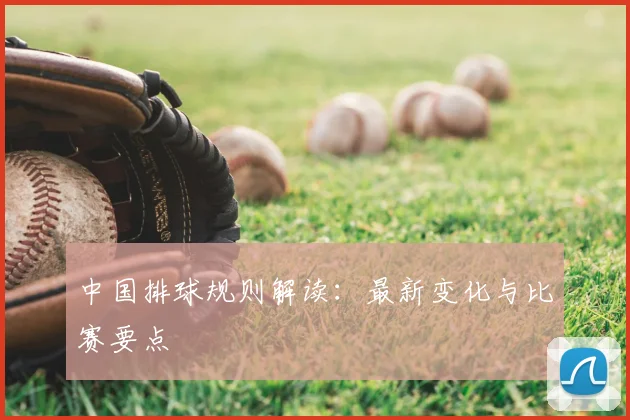 中国排球规则解读：最新变化与比赛要点