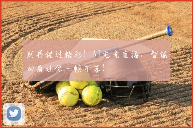 别再错过精彩!AI电竞直播,智能回看让你一帧不落!