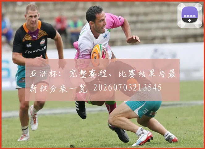 亚洲杯:完整赛程、比赛结果与最新积分表一览_20260703213545