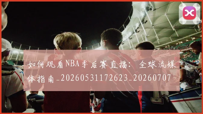 如何观看NBA季后赛直播:全球流媒体指南_20260531172623_20260707022939