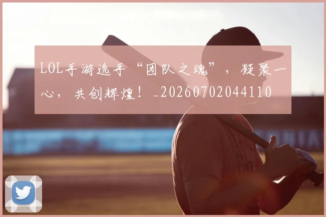 LOL手游选手“团队之魂”，凝聚一心，共创辉煌！_20260702044110