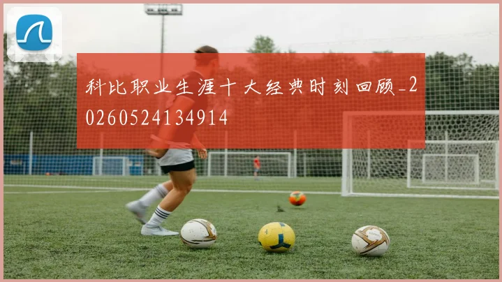 科比职业生涯十大经典时刻回顾_20260524134914