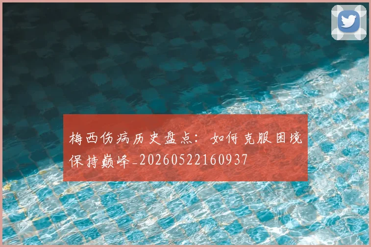 梅西伤病历史盘点:如何克服困境保持巅峰_20260522160937