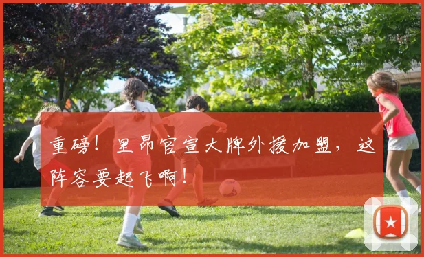 重磅！里昂官宣大牌外援加盟，这阵容要起飞啊！