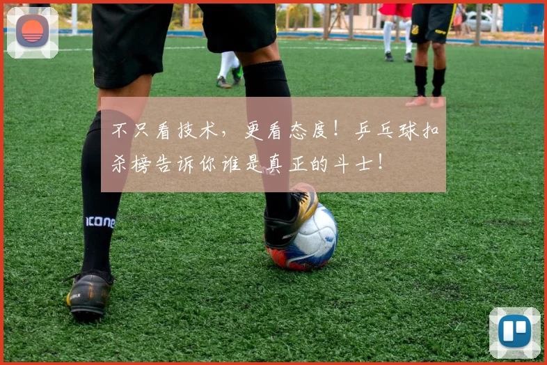 不只看技术，更看态度！乒乓球扣杀榜告诉你谁是真正的斗士！