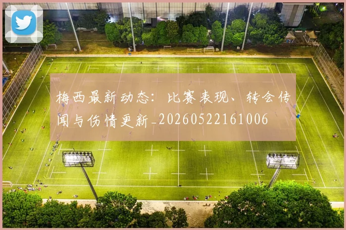 梅西最新动态：比赛表现、转会传闻与伤情更新_20260522161006