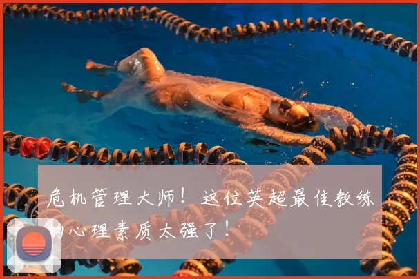 危机管理大师!这位英超最佳教练的心理素质太强了!