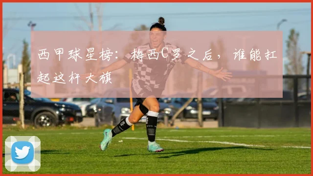 西甲球星榜：梅西C罗之后，谁能扛起这杆大旗