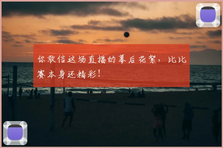 你敢信这场直播的幕后花絮,比比赛本身还精彩!