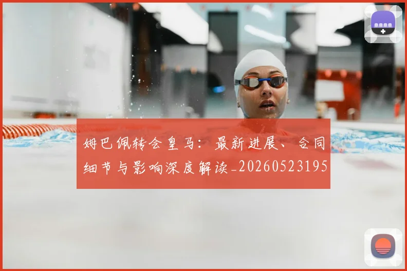 姆巴佩转会皇马:最新进展、合同细节与影响深度解读_20260523195703