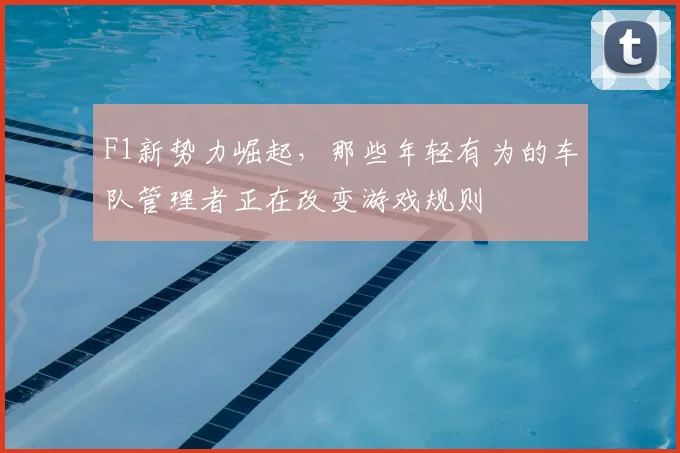 F1新势力崛起,那些年轻有为的车队管理者正在改变游戏规则