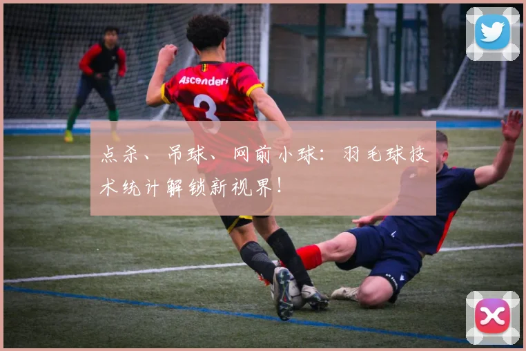 点杀、吊球、网前小球:羽毛球技术统计解锁新视界!
