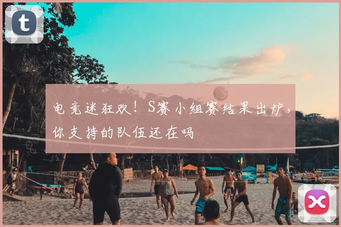 电竞迷狂欢!S赛小组赛结果出炉,你支持的队伍还在吗