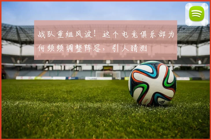 战队重组风波!这个电竞俱乐部为何频频调整阵容,引人猜测