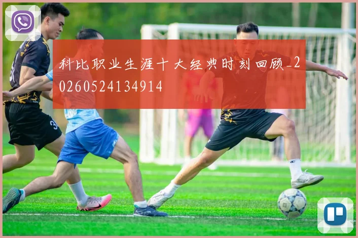 科比职业生涯十大经典时刻回顾_20260524134914