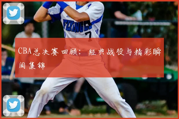 CBA总决赛回顾:经典战役与精彩瞬间集锦