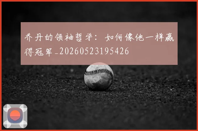 乔丹的领袖哲学：如何像他一样赢得冠军_20260523195426